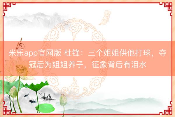 米乐app官网版 杜锋:三个姐姐供他打球,夺冠后为姐姐养子,征象背后有泪水