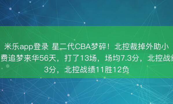米乐app登录 星二代CBA梦碎！北控裁掉外助小尼尔森，私费追梦来华56天，打了13场，场均7.3分，北控战绩11胜12负