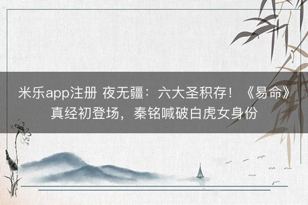 米乐app注册 夜无疆:六大圣积存!《易命》真经初登场,秦铭喊破白虎女身份