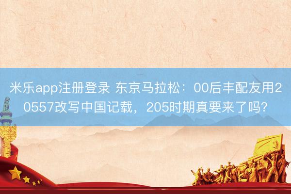 米乐app注册登录 东京马拉松:00后丰配友用20557改写中国记载,205时期真要来了吗?