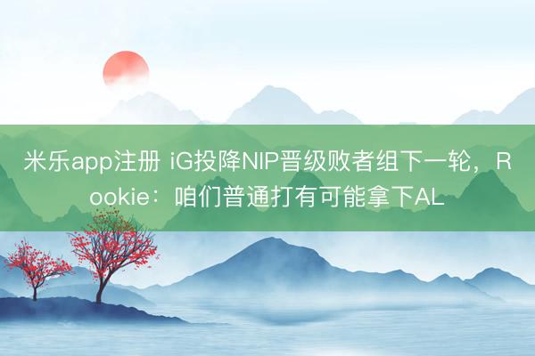 米乐app注册 iG投降NIP晋级败者组下一轮,Rookie:咱们普通打有可能拿下AL