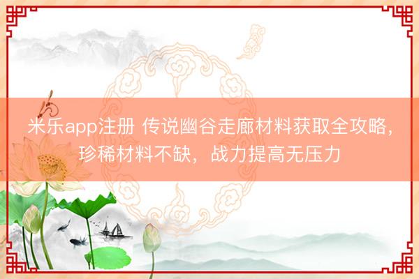 米乐app注册 传说幽谷走廊材料获取全攻略,珍稀材料不缺,战力提高无压力