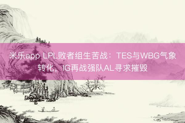 米乐app LPL败者组生苦战:TES与WBG气象转化,IG再战强队AL寻求摧毁