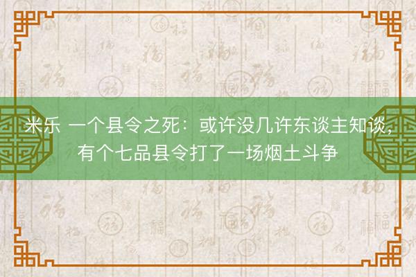 米乐 一个县令之死：或许没几许东谈主知谈，有个七品县令打了一场烟土斗争