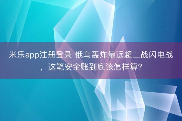 米乐app注册登录 俄乌轰炸量远超二战闪电战，这笔安全账到底该怎样算？