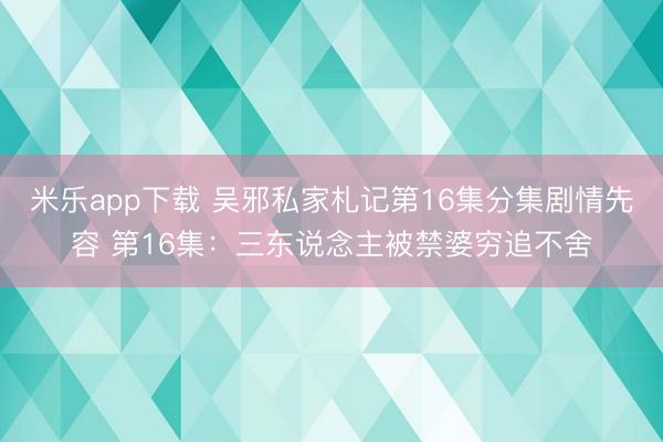 米乐app下载 吴邪私家札记第16集分集剧情先容 第16集：三东说念主被禁婆穷追不舍