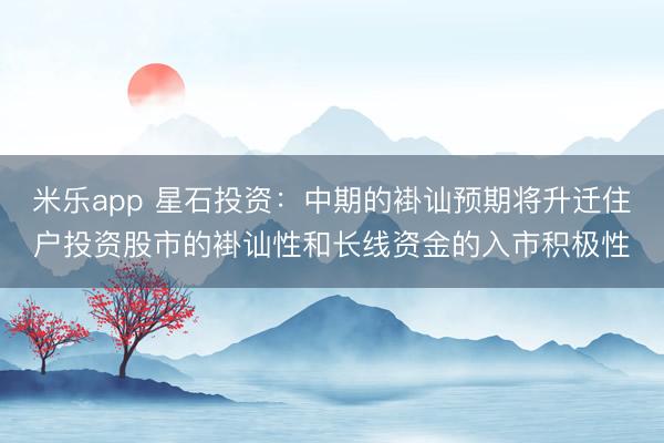 米乐app 星石投资：中期的褂讪预期将升迁住户投资股市的褂讪性和长线资金的入市积极性