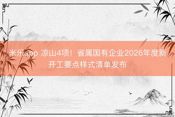 米乐app 凉山4项！省属国有企业2026年度新开工要点样式清单发布