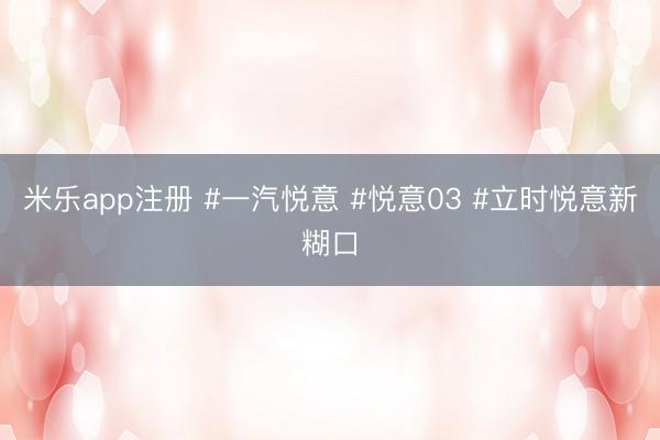 米乐app注册 #一汽悦意 #悦意03 #立时悦意新糊口