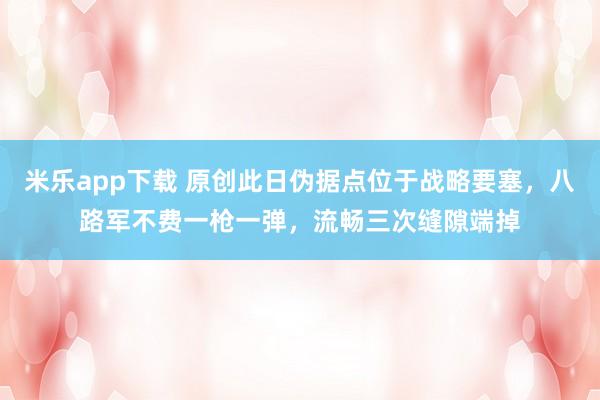米乐app下载 原创此日伪据点位于战略要塞，八路军不费一枪一弹，流畅三次缝隙端掉