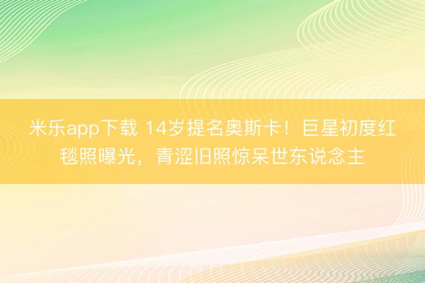 米乐app下载 14岁提名奥斯卡！巨星初度红毯照曝光，青涩旧照惊呆世东说念主