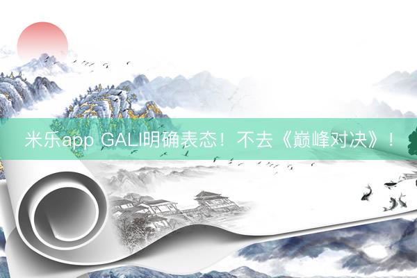 米乐app GALI明确表态！不去《巅峰对决》！