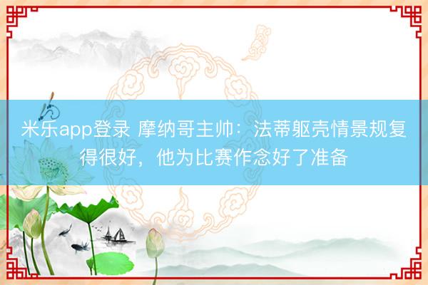 米乐app登录 摩纳哥主帅：法蒂躯壳情景规复得很好，他为比赛作念好了准备
