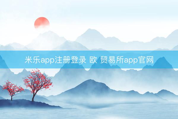 米乐app注册登录 欧 贸易所app官网