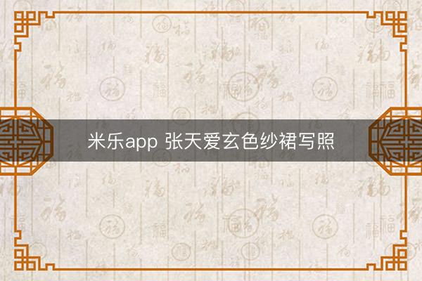 米乐app 张天爱玄色纱裙写照