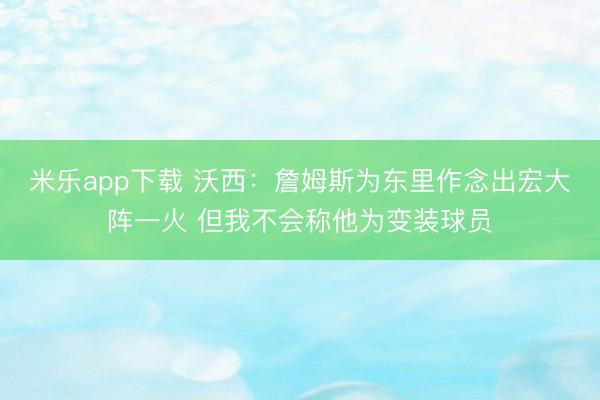米乐app下载 沃西：詹姆斯为东里作念出宏大阵一火 但我不会称他为变装球员