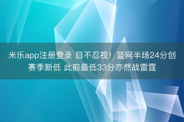 米乐app注册登录 目不忍视！篮网半场24分创赛季新低 此前最低33分亦然战雷霆