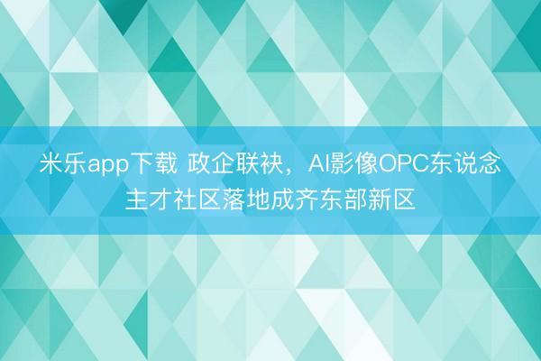 米乐app下载 政企联袂，AI影像OPC东说念主才社区落地成齐东部新区