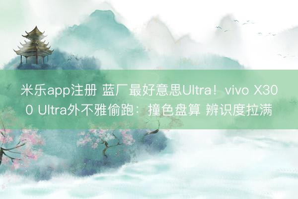 米乐app注册 蓝厂最好意思Ultra！vivo X300 Ultra外不雅偷跑：撞色盘算 辨识度拉满