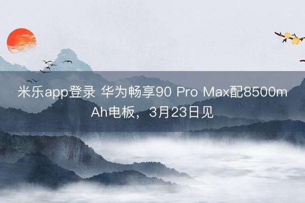 米乐app登录 华为畅享90 Pro Max配8500mAh电板，3月23日见