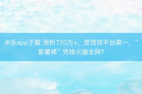 米乐app下载 涨粉720万+、登顶双平台第一，“紫薯精” 凭啥火遍全网？