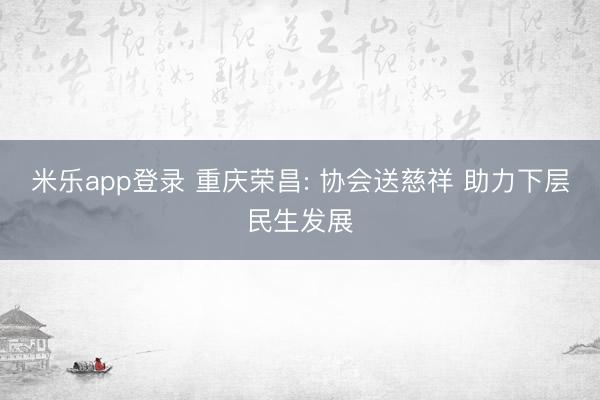 米乐app登录 重庆荣昌: 协会送慈祥 助力下层民生发展