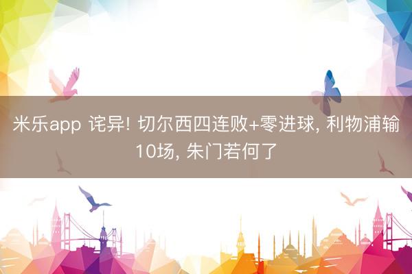 米乐app 诧异! 切尔西四连败+零进球， 利物浦输10场， 朱门若何了