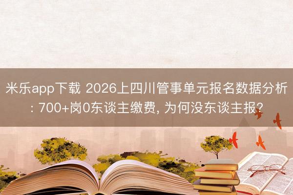 米乐app下载 2026上四川管事单元报名数据分析: 700+岗0东谈主缴费， 为何没东谈主报?