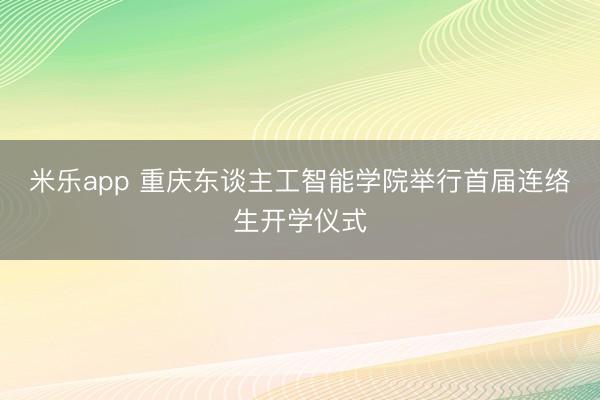 米乐app 重庆东谈主工智能学院举行首届连络生开学仪式