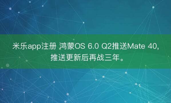 米乐app注册 鸿蒙OS 6.0 Q2推送Mate 40， 推送更新后再战三年。