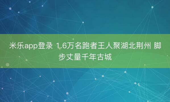 米乐app登录 1.6万名跑者王人聚湖北荆州 脚步丈量千年古城