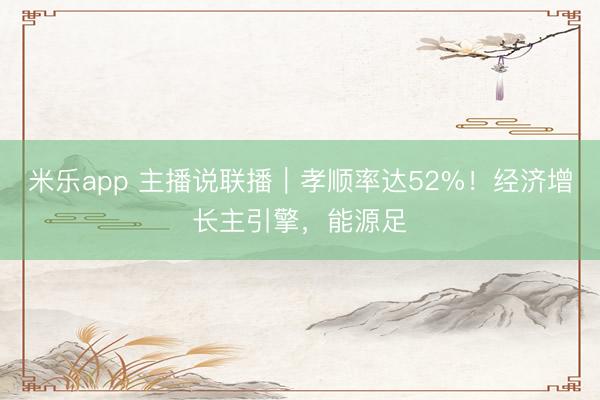 米乐app 主播说联播｜孝顺率达52%！经济增长主引擎，能源足