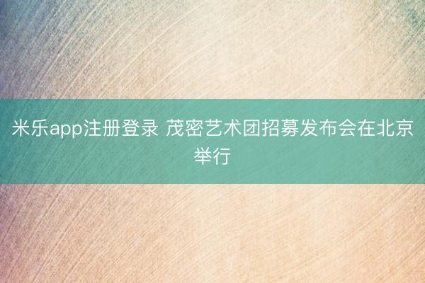 米乐app注册登录 茂密艺术团招募发布会在北京举行