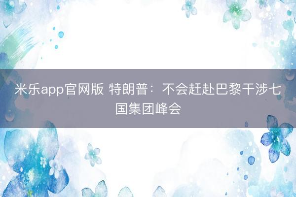 米乐app官网版 特朗普：不会赶赴巴黎干涉七国集团峰会