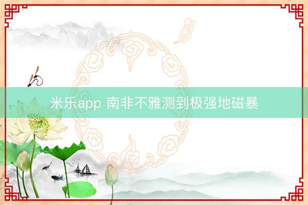 米乐app 南非不雅测到极强地磁暴