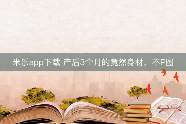 米乐app下载 产后3个月的竟然身材，不P图