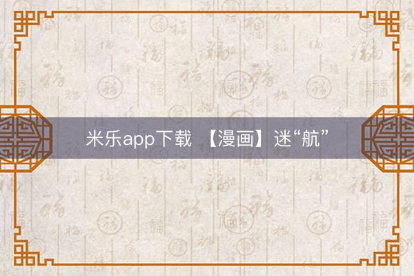 米乐app下载 【漫画】迷“航”