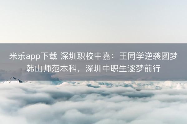 米乐app下载 深圳职校中嘉:王同学逆袭圆梦韩山师范本科,深圳中职生逐梦前行