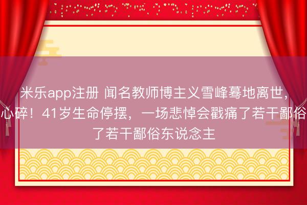米乐app注册 闻名教师博主义雪峰蓦地离世,千万网友心碎!41岁生命停摆,一场悲悼会戳痛了若干鄙俗东说念主