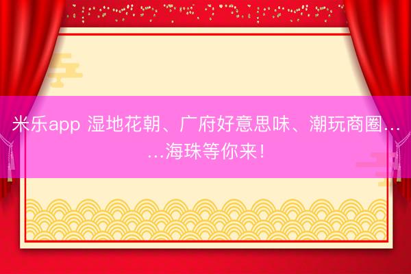 米乐app 湿地花朝、广府好意思味、潮玩商圈……海珠等你来!