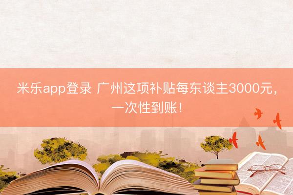 米乐app登录 广州这项补贴每东谈主3000元，一次性到账！