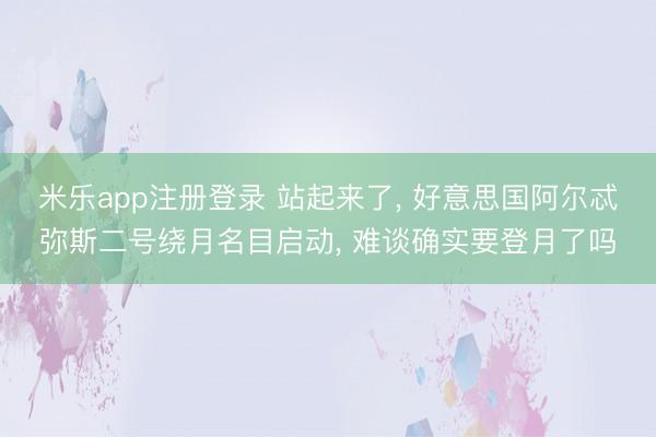 米乐app注册登录 站起来了, 好意思国阿尔忒弥斯二号绕月名目启动, 难谈确实要登月了吗