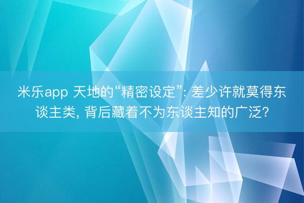 米乐app 天地的“精密设定”: 差少许就莫得东谈主类, 背后藏着不为东谈主知的广泛?