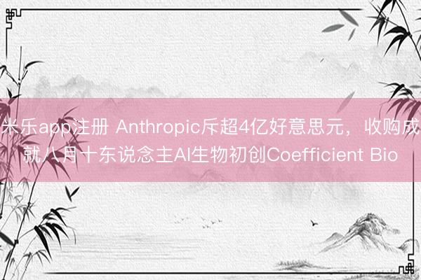 米乐app注册 Anthropic斥超4亿好意思元，收购成就八月十东说念主AI生物初创Coefficient Bio