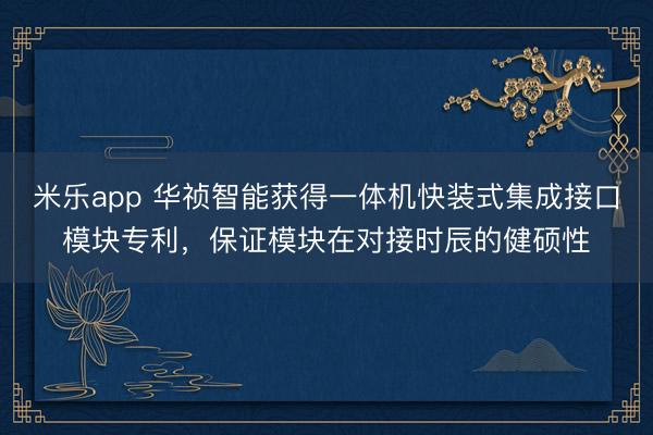 米乐app 华祯智能获得一体机快装式集成接口模块专利,保证模块在对接时辰的健硕性