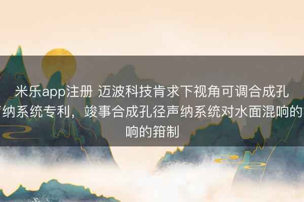 米乐app注册 迈波科技肯求下视角可调合成孔径声纳系统专利，竣事合成孔径声纳系统对水面混响的箝制