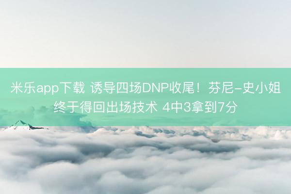 米乐app下载 诱导四场DNP收尾！芬尼-史小姐终于得回出场技术 4中3拿到7分