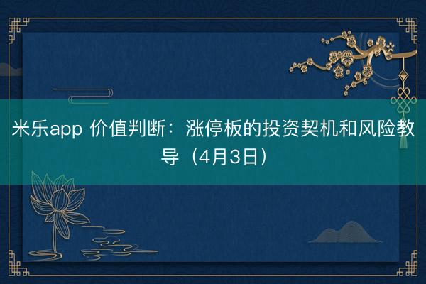 米乐app 价值判断:涨停板的投资契机和风险教导(4月3日)