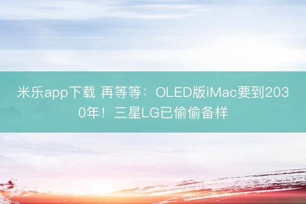 米乐app下载 再等等：OLED版iMac要到2030年！三星LG已偷偷备样
