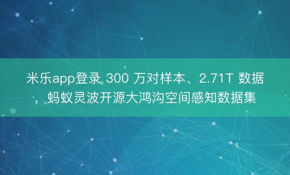 米乐app登录 300 万对样本、2.71T 数据,蚂蚁灵波开源大鸿沟空间感知数据集